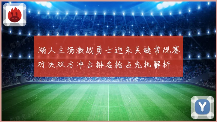 湖人主场激战勇士迎来关键常规赛对决双方冲击排名抢占先机解析