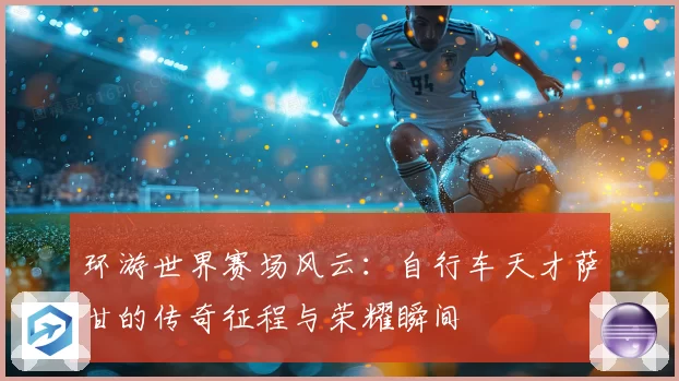 环游世界赛场风云：自行车天才萨甘的传奇征程与荣耀瞬间
