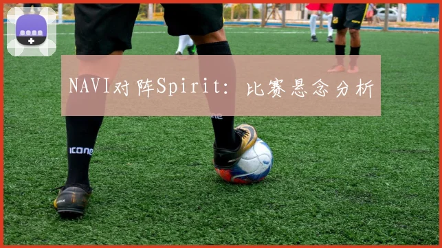 NAVI对阵Spirit：比赛悬念分析