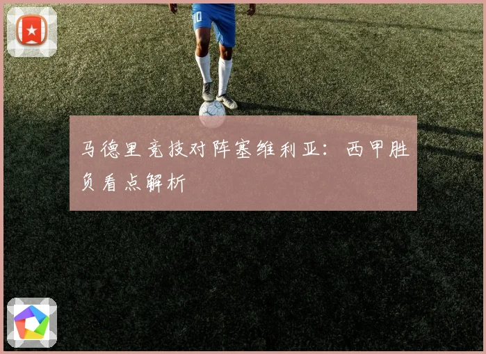 马德里竞技对阵塞维利亚：西甲胜负看点解析