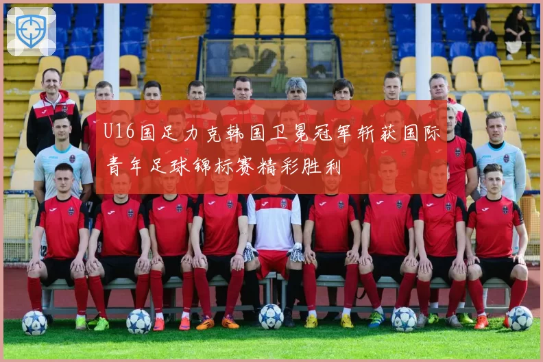 U16国足力克韩国卫冕冠军斩获国际青年足球锦标赛精彩胜利