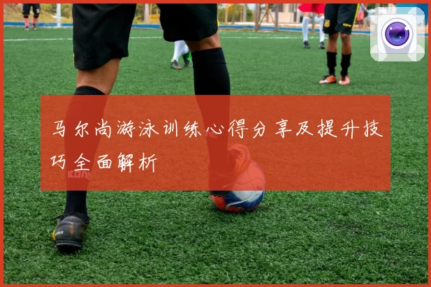马尔尚游泳训练心得分享及提升技巧全面解析