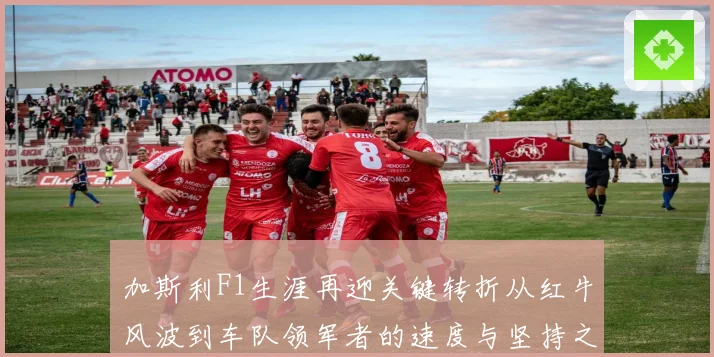 加斯利F1生涯再迎关键转折从红牛风波到车队领军者的速度与坚持之路