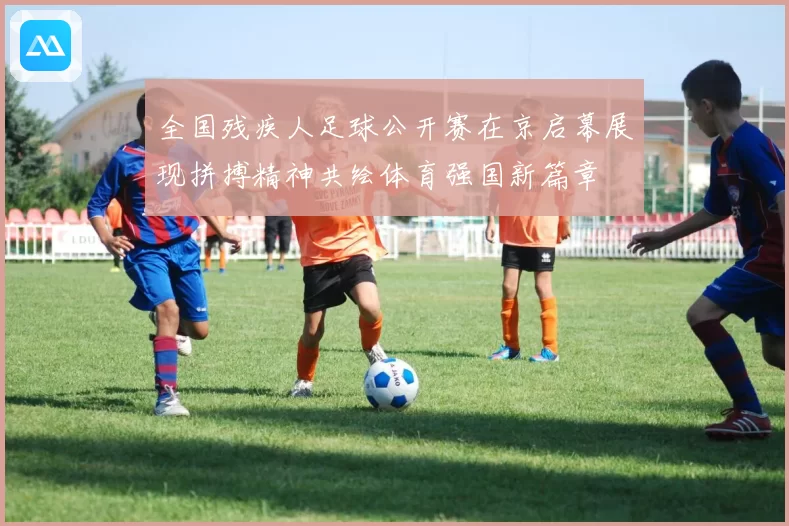 全国残疾人足球公开赛在京启幕展现拼搏精神共绘体育强国新篇章
