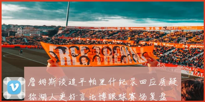 詹姆斯谈追平帕里什纪录回应质疑称湖人更好言论博眼球赛场复盘
