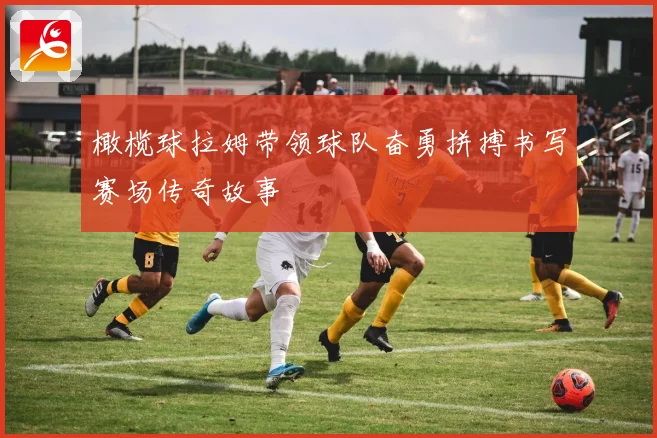橄榄球拉姆带领球队奋勇拼搏书写赛场传奇故事