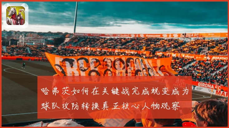 哈弗茨如何在关键战完成蜕变成为球队攻防转换真正核心人物观察
