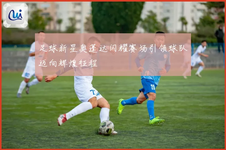 足球新星奥蓬达闪耀赛场引领球队迈向辉煌征程