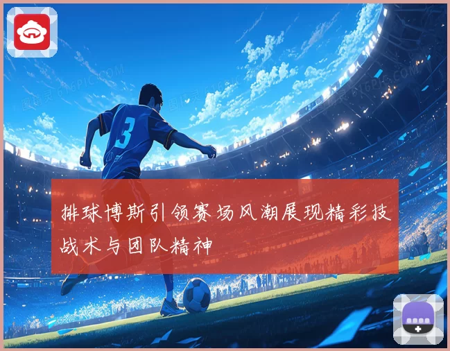 排球博斯引领赛场风潮展现精彩技战术与团队精神