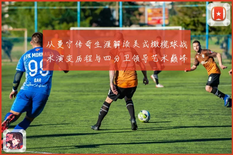 从曼宁传奇生涯解读美式橄榄球战术演变历程与四分卫领导艺术巅峰之路
