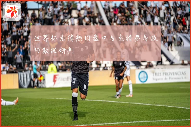 世界杯竞猜热门盘口与竞猜参与技巧数据研判