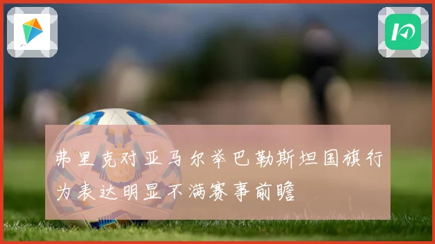 弗里克对亚马尔举巴勒斯坦国旗行为表达明显不满赛事前瞻