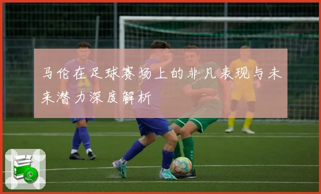 马伦在足球赛场上的非凡表现与未来潜力深度解析