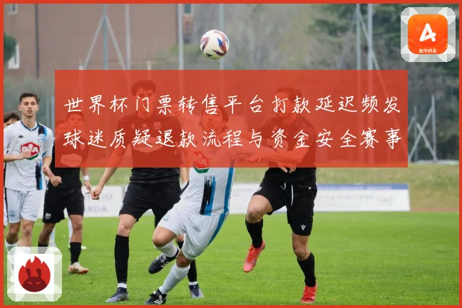 世界杯门票转售平台打款延迟频发球迷质疑退款流程与资金安全赛事前瞻