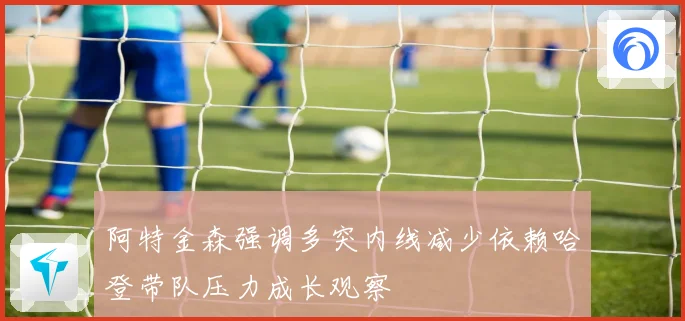 阿特金森强调多突内线减少依赖哈登带队压力成长观察