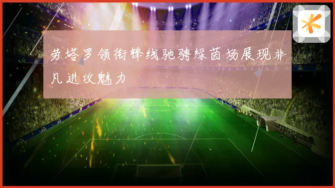 劳塔罗领衔锋线驰骋绿茵场展现非凡进攻魅力
