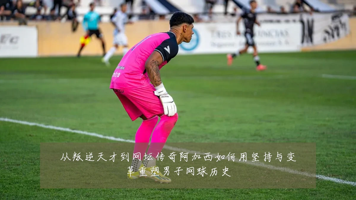 从叛逆天才到网坛传奇阿加西如何用坚持与变革重塑男子网球历史