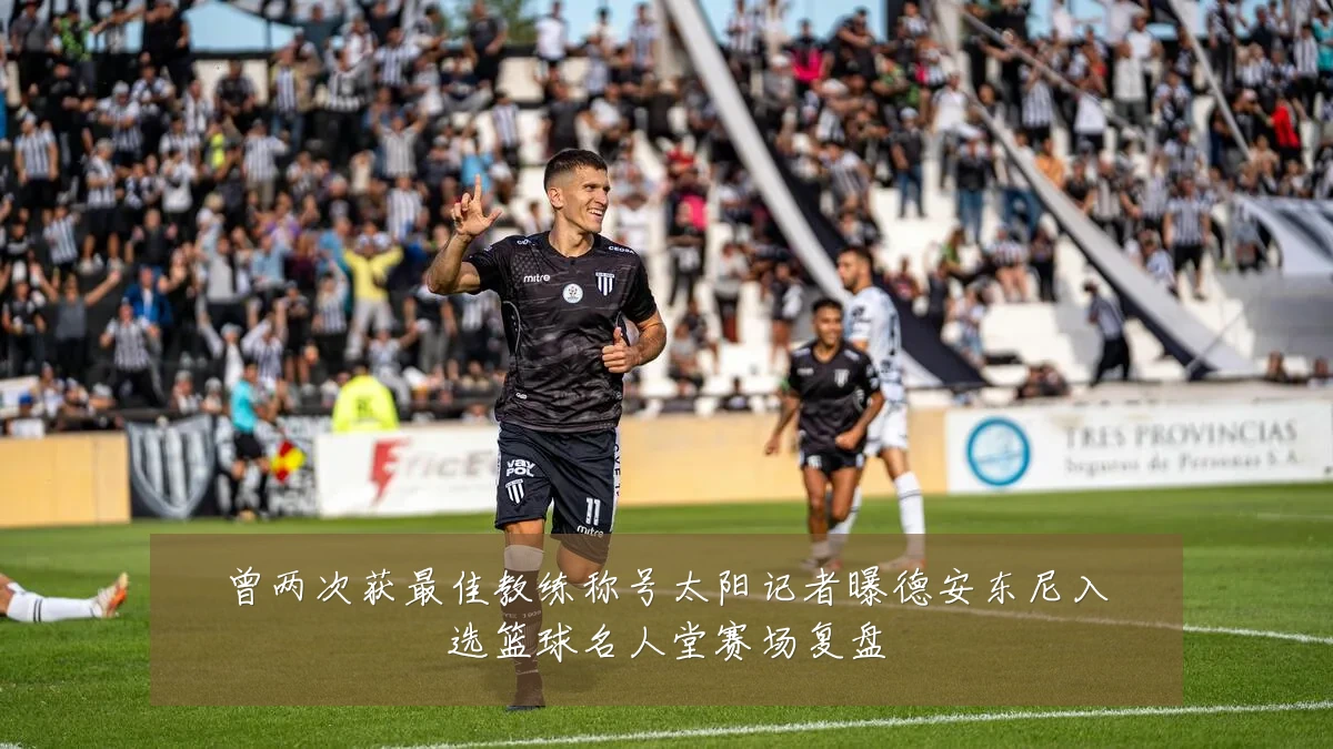 曾两次获最佳教练称号太阳记者曝德安东尼入选篮球名人堂赛场复盘