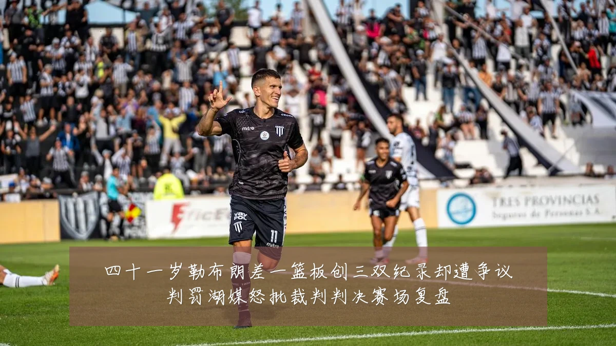四十一岁勒布朗差一篮板创三双纪录却遭争议判罚湖媒怒批裁判判决赛场复盘