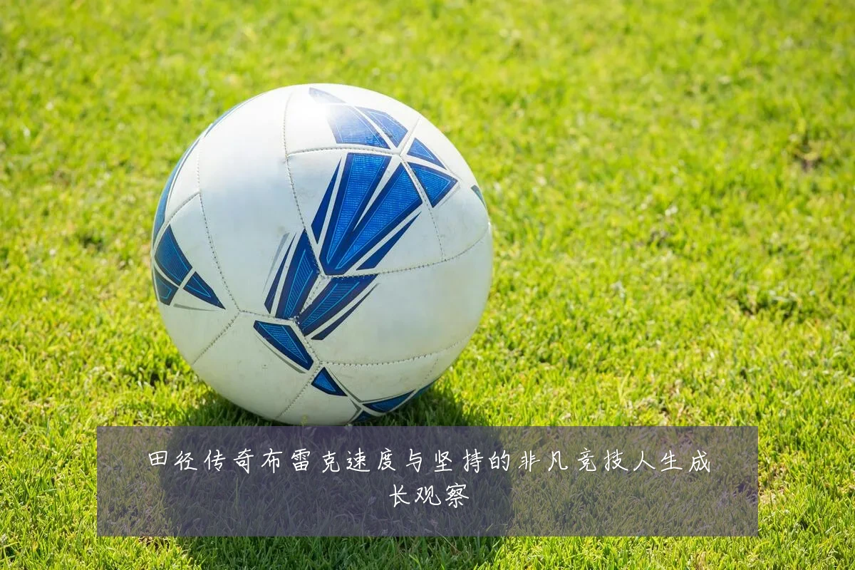 田径传奇布雷克速度与坚持的非凡竞技人生成长观察