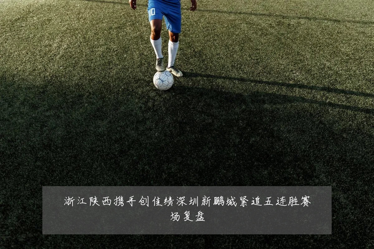 浙江陕西携手创佳绩深圳新鹏城紧追五连胜赛场复盘