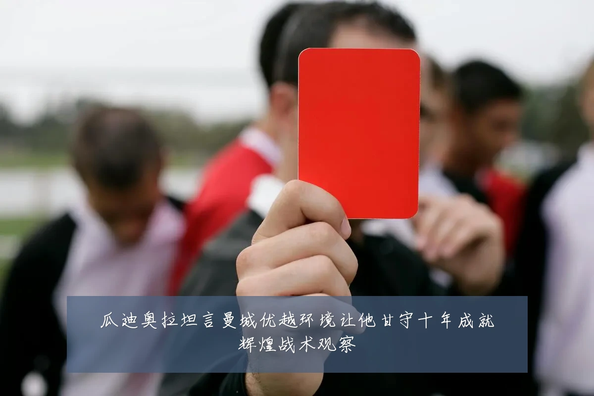 瓜迪奥拉坦言曼城优越环境让他甘守十年成就辉煌战术观察